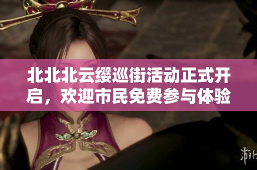 北北北云缨巡街活动正式开启，欢迎市民免费参与体验