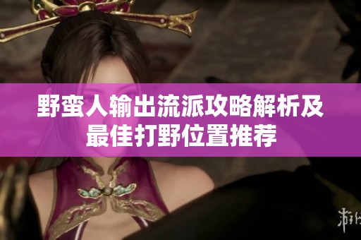 野蛮人输出流派攻略解析及最佳打野位置推荐