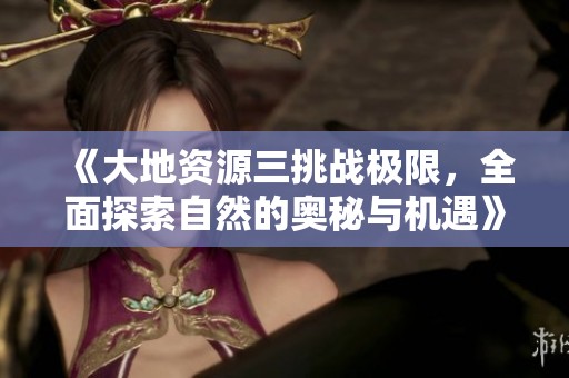 《大地资源三挑战极限，全面探索自然的奥秘与机遇》