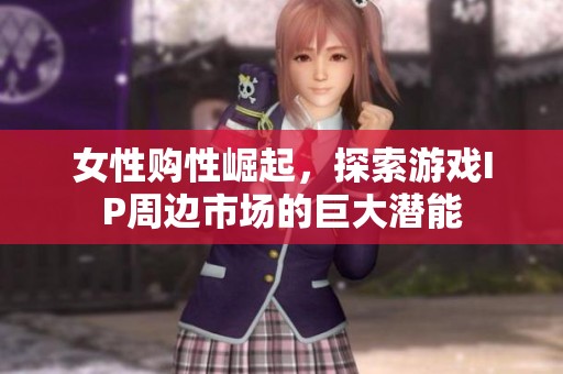 女性购性崛起，探索游戏IP周边市场的巨大潜能