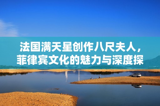 法国满天星创作八尺夫人，菲律宾文化的魅力与深度探索