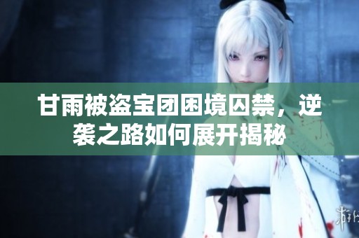 甘雨被盗宝团困境囚禁，逆袭之路如何展开揭秘