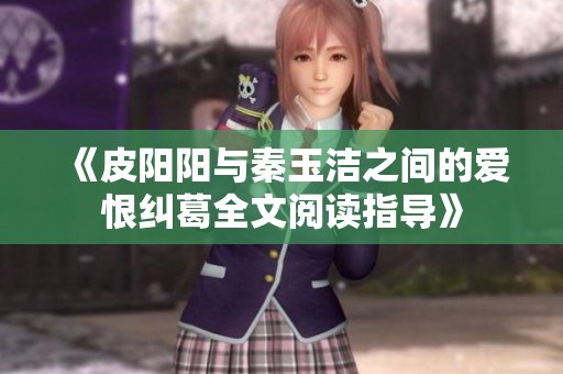 《皮阳阳与秦玉洁之间的爱恨纠葛全文阅读指导》