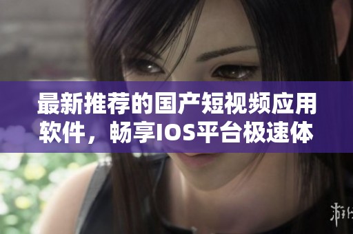 最新推荐的国产短视频应用软件，畅享IOS平台极速体验