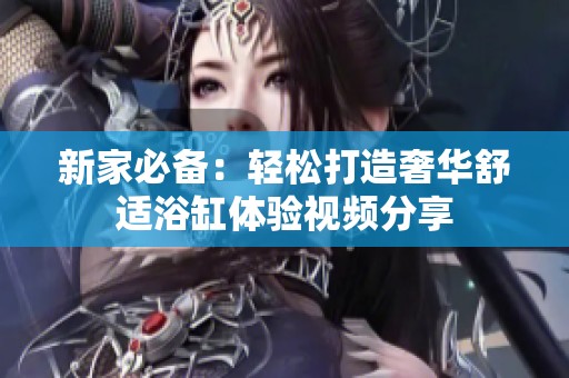 新家必备：轻松打造奢华舒适浴缸体验视频分享