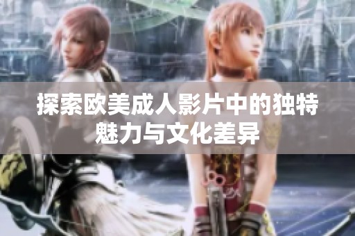 探索欧美成人影片中的独特魅力与文化差异