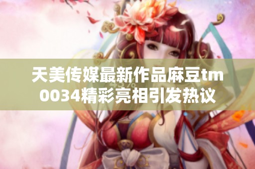 天美传媒最新作品麻豆tm0034精彩亮相引发热议