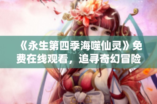 《永生第四季海噬仙灵》免费在线观看，追寻奇幻冒险之旅
