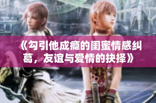 《勾引他成瘾的闺蜜情感纠葛，友谊与爱情的抉择》