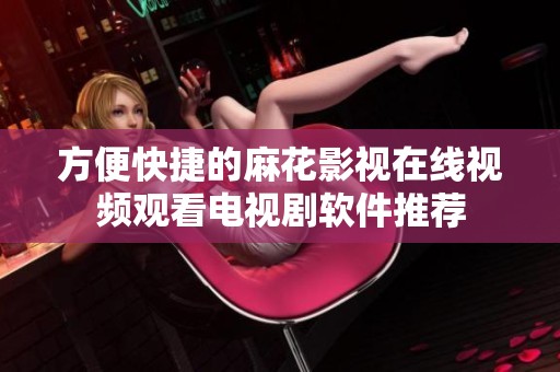 方便快捷的麻花影视在线视频观看电视剧软件推荐