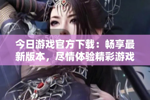 今日游戏官方下载：畅享最新版本，尽情体验精彩游戏内容