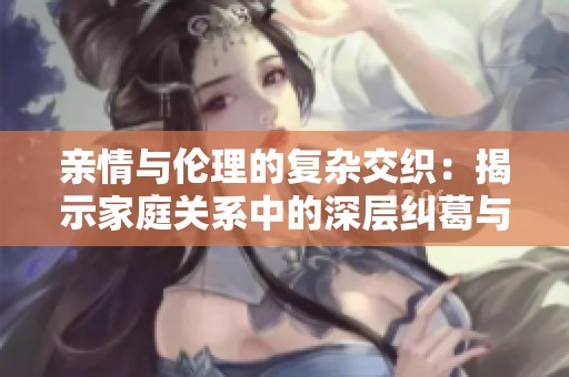亲情与伦理的复杂交织：揭示家庭关系中的深层纠葛与挑战