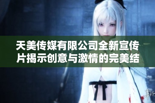 天美传媒有限公司全新宣传片揭示创意与激情的完美结合