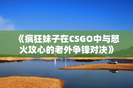 《疯狂妹子在CSGO中与怒火攻心的老外争锋对决》