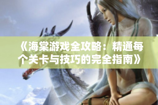 《海棠游戏全攻略：精通每个关卡与技巧的完全指南》