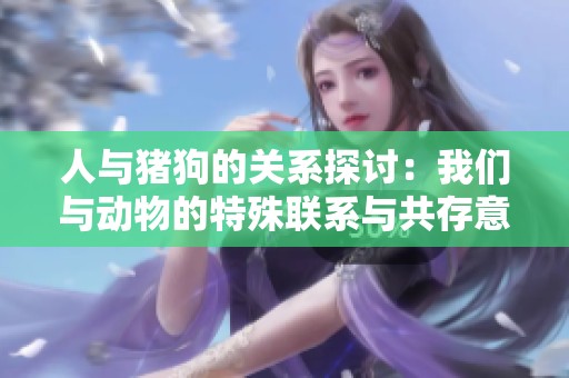 人与猪狗的关系探讨：我们与动物的特殊联系与共存意义