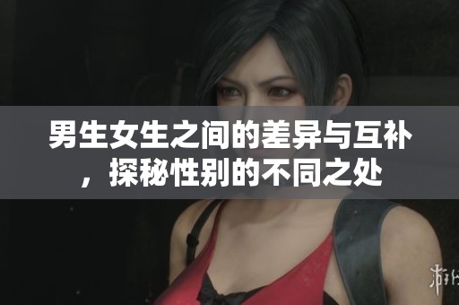 男生女生之间的差异与互补，探秘性别的不同之处