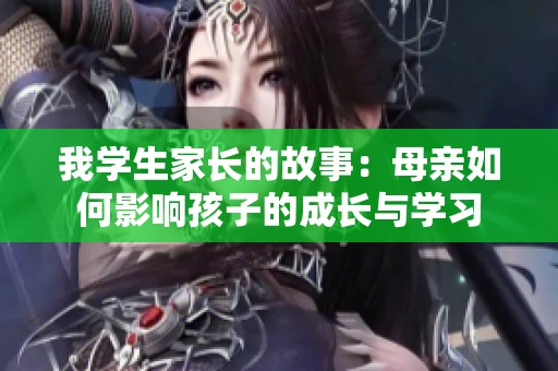 我学生家长的故事：母亲如何影响孩子的成长与学习