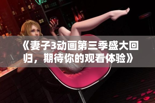 《妻子3动画第三季盛大回归，期待你的观看体验》