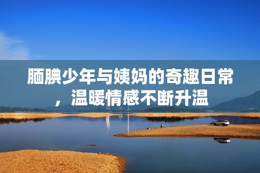 腼腆少年与姨妈的奇趣日常，温暖情感不断升温