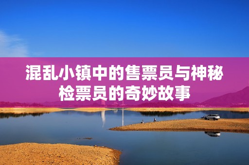 混乱小镇中的售票员与神秘检票员的奇妙故事