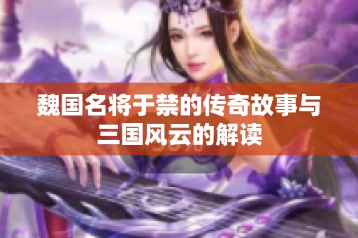 魏国名将于禁的传奇故事与三国风云的解读