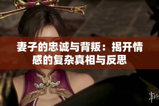 妻子的忠诚与背叛：揭开情感的复杂真相与反思