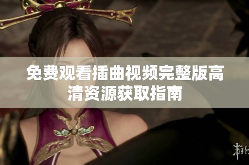 免费观看插曲视频完整版高清资源获取指南