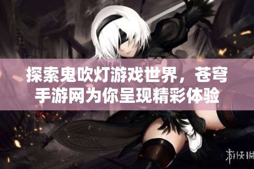 探索鬼吹灯游戏世界，苍穹手游网为你呈现精彩体验