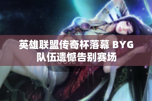 英雄联盟传奇杯落幕 BYG队伍遗憾告别赛场