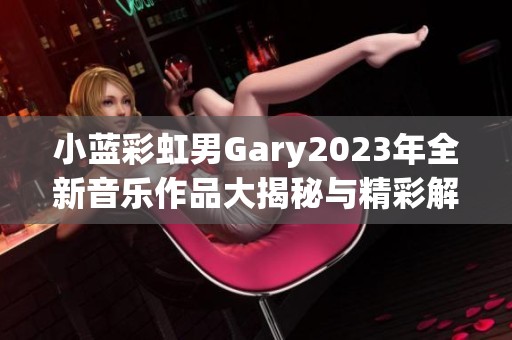 小蓝彩虹男Gary2023年全新音乐作品大揭秘与精彩解析