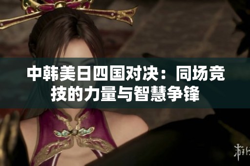 中韩美日四国对决：同场竞技的力量与智慧争锋