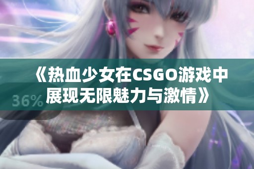 《热血少女在CSGO游戏中展现无限魅力与激情》
