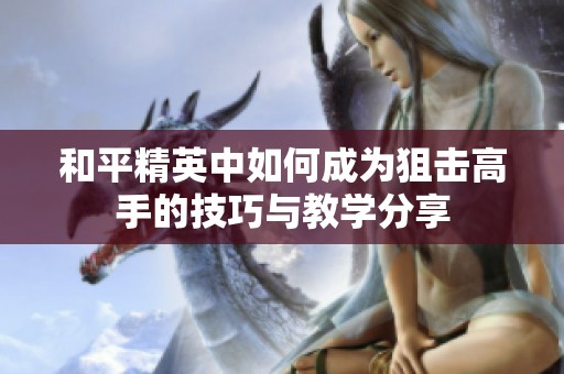 和平精英中如何成为狙击高手的技巧与教学分享