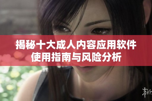 揭秘十大成人内容应用软件使用指南与风险分析