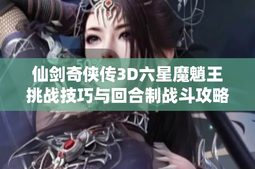 仙剑奇侠传3D六星魔魈王挑战技巧与回合制战斗攻略详解