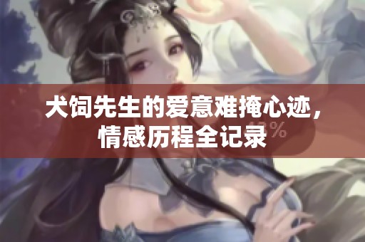 犬饲先生的爱意难掩心迹，情感历程全记录