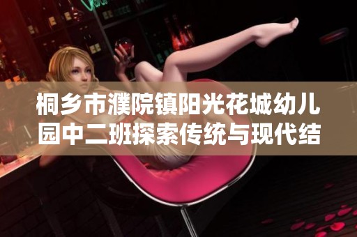 桐乡市濮院镇阳光花城幼儿园中二班探索传统与现代结合的梦想之旅