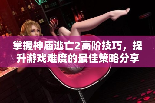 掌握神庙逃亡2高阶技巧，提升游戏难度的最佳策略分享