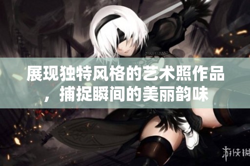 展现独特风格的艺术照作品，捕捉瞬间的美丽韵味