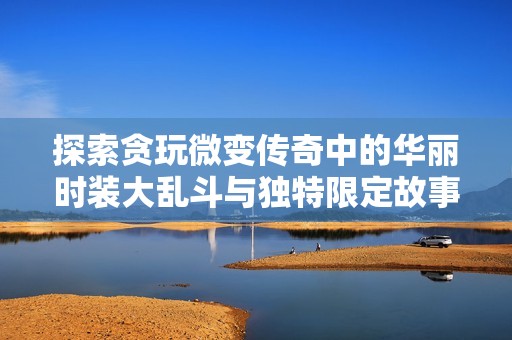 探索贪玩微变传奇中的华丽时装大乱斗与独特限定故事背景