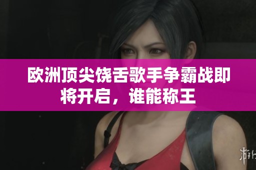 欧洲顶尖饶舌歌手争霸战即将开启，谁能称王