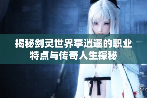 揭秘剑灵世界李逍遥的职业特点与传奇人生探秘