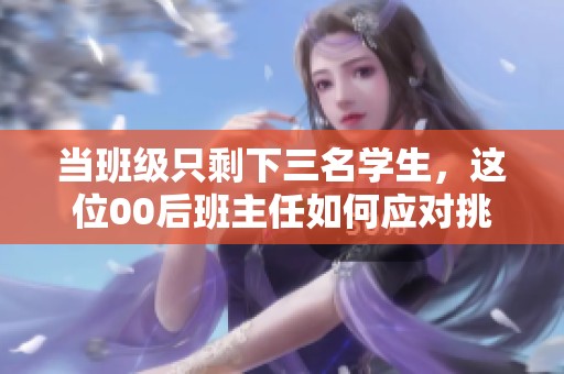 当班级只剩下三名学生，这位00后班主任如何应对挑战