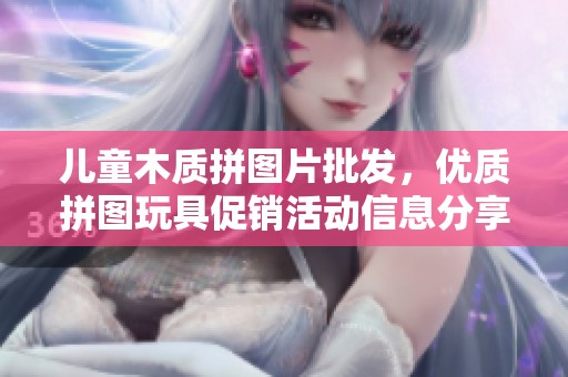 儿童木质拼图片批发，优质拼图玩具促销活动信息分享