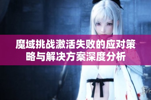 魔域挑战激活失败的应对策略与解决方案深度分析