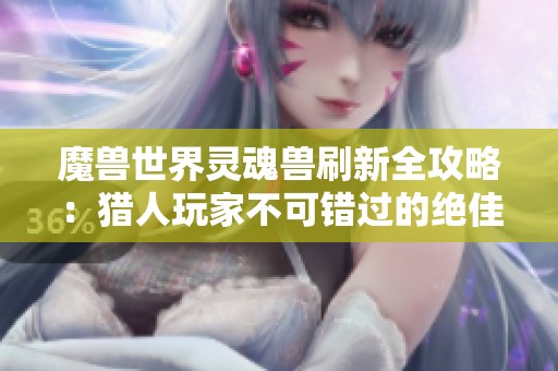 魔兽世界灵魂兽刷新全攻略：猎人玩家不可错过的绝佳指南