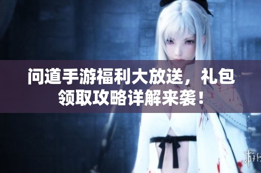 问道手游福利大放送，礼包领取攻略详解来袭！