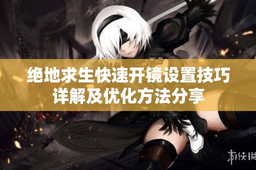 绝地求生快速开镜设置技巧详解及优化方法分享
