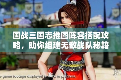 国战三国志推图阵容搭配攻略，助你组建无敌战队秘籍